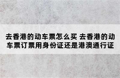 去香港的动车票怎么买 去香港的动车票订票用身份证还是港澳通行证